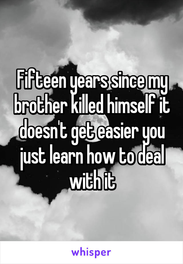 Fifteen years since my brother killed himself it doesn't get easier you just learn how to deal with it