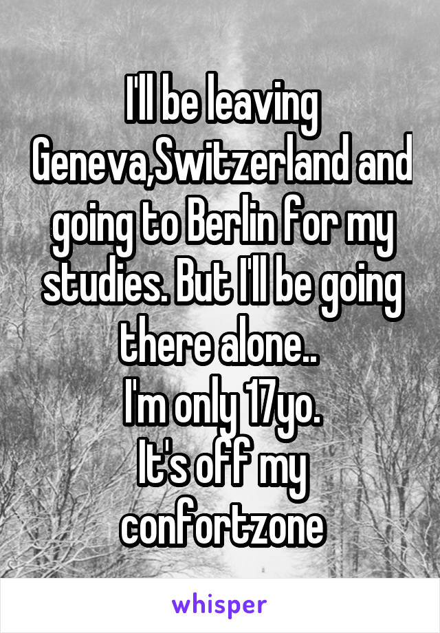 I'll be leaving Geneva,Switzerland and going to Berlin for my studies. But I'll be going there alone.. 
I'm only 17yo.
It's off my confortzone