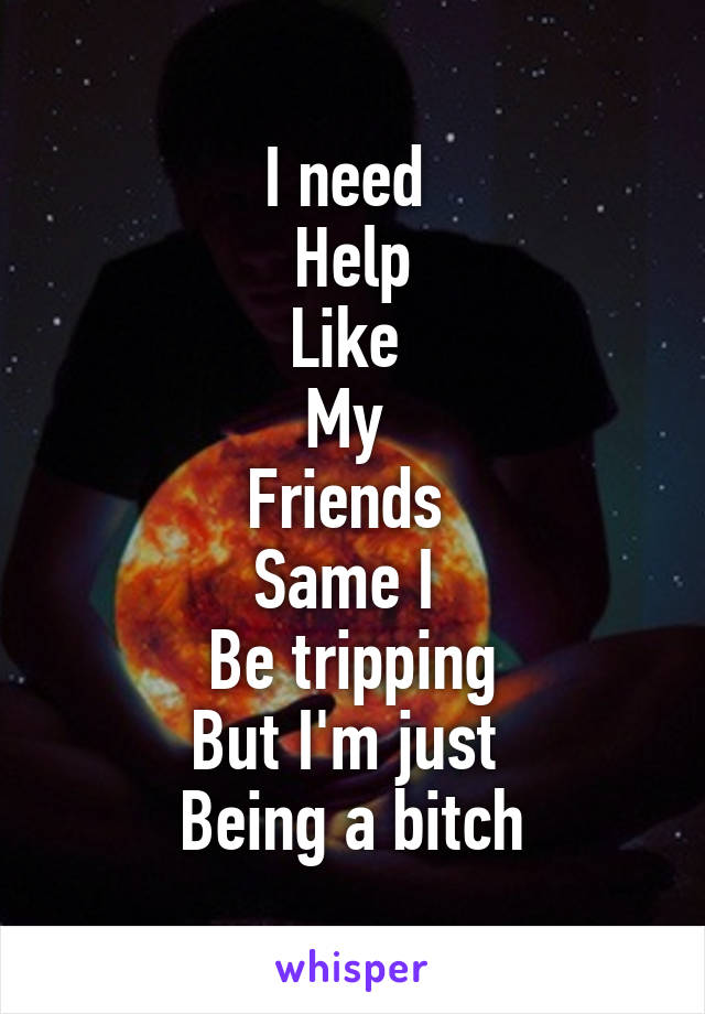 I need 
Help
Like 
My 
Friends 
Same I 
Be tripping
But I'm just 
Being a bitch