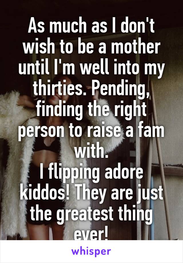 As much as I don't wish to be a mother until I'm well into my thirties. Pending, finding the right person to raise a fam with.
I flipping adore kiddos! They are just the greatest thing ever!