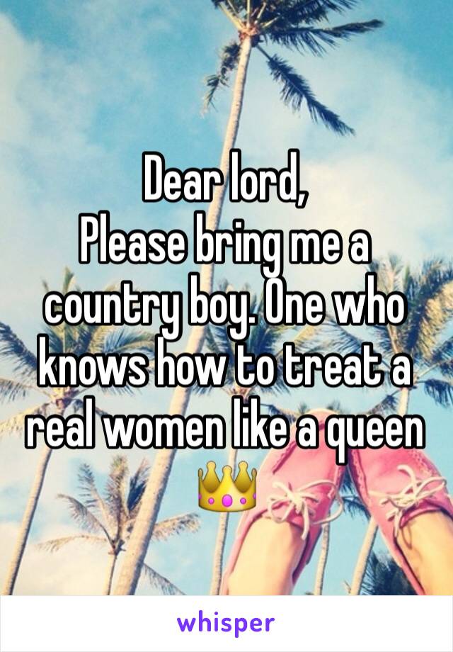 Dear lord, 
Please bring me a country boy. One who knows how to treat a real women like a queen 👑