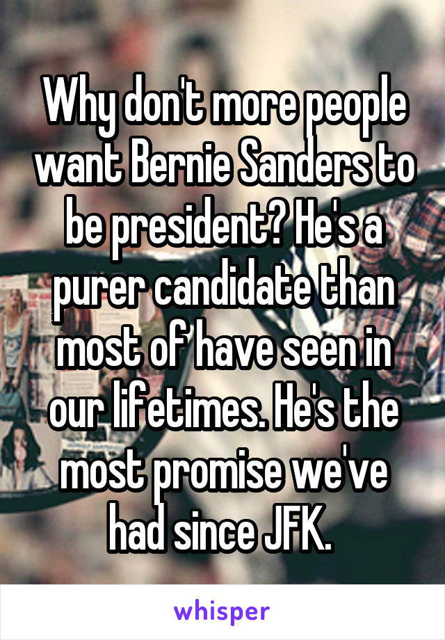 Why don't more people want Bernie Sanders to be president? He's a purer candidate than most of have seen in our lifetimes. He's the most promise we've had since JFK. 