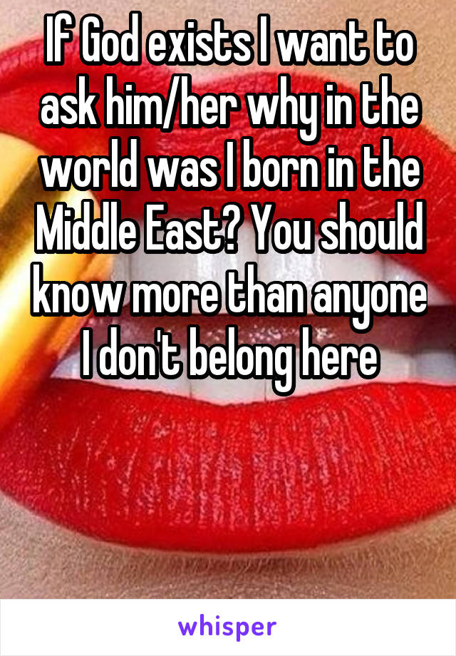 If God exists I want to ask him/her why in the world was I born in the Middle East? You should know more than anyone I don't belong here



 