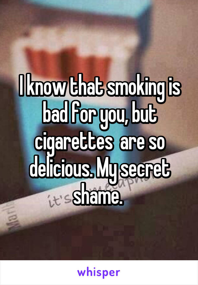 I know that smoking is bad for you, but cigarettes  are so delicious. My secret shame. 