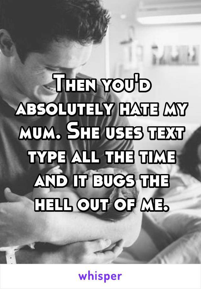 Then you'd absolutely hate my mum. She uses text type all the time and it bugs the hell out of me.