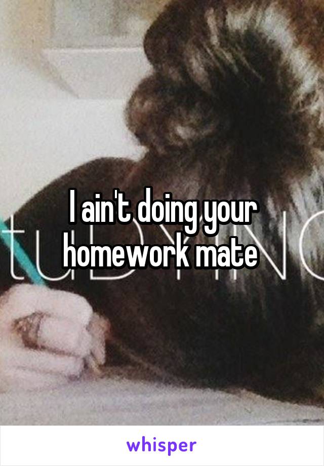 I ain't doing your homework mate 