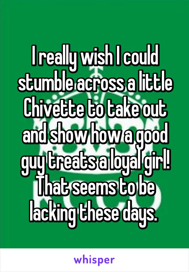 I really wish I could stumble across a little Chivette to take out and show how a good guy treats a loyal girl! That seems to be lacking these days. 