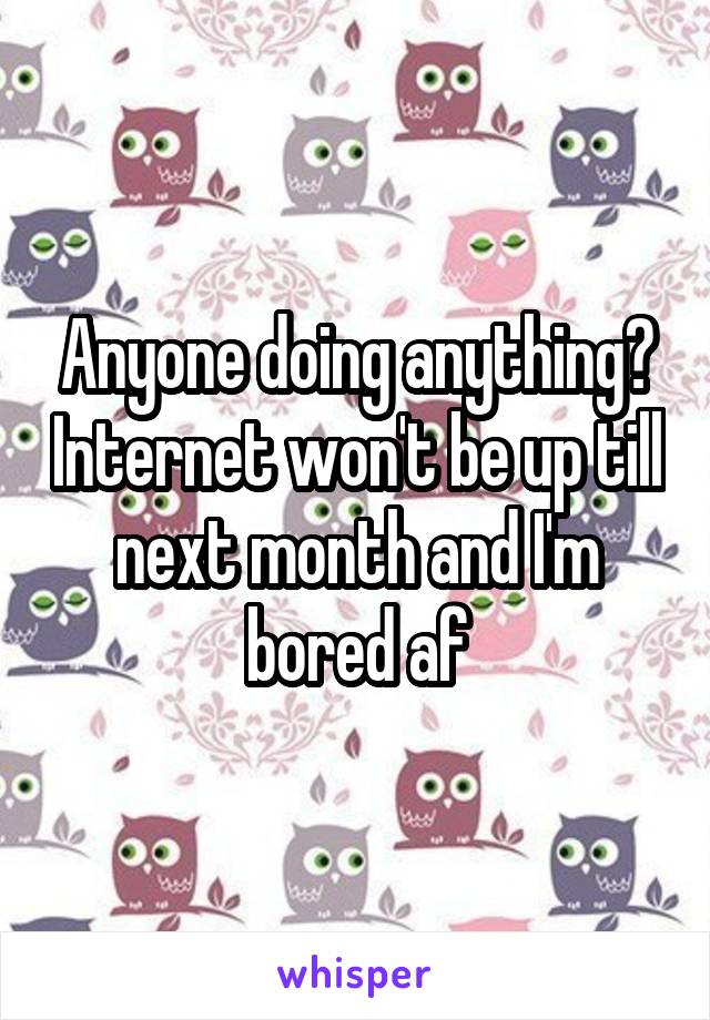 Anyone doing anything? Internet won't be up till next month and I'm bored af