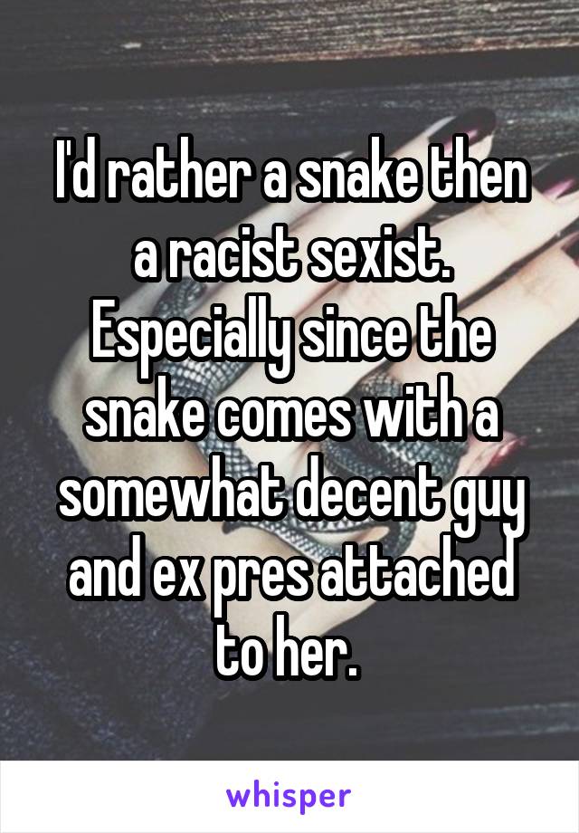 I'd rather a snake then a racist sexist. Especially since the snake comes with a somewhat decent guy and ex pres attached to her. 