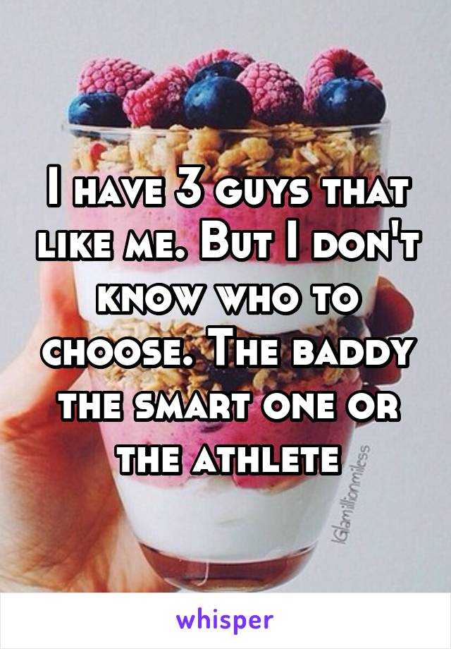 I have 3 guys that like me. But I don't know who to choose. The baddy the smart one or the athlete