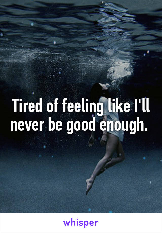 Tired of feeling like I'll never be good enough. 