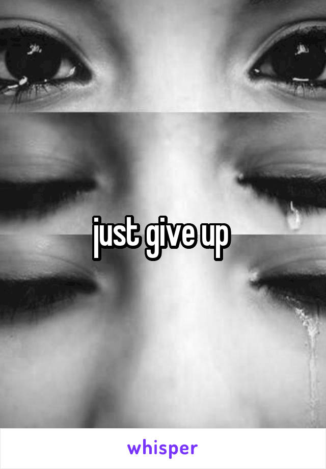 just give up 