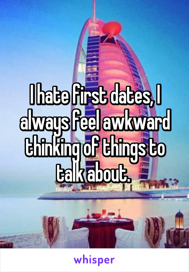 I hate first dates, I always feel awkward thinking of things to talk about. 