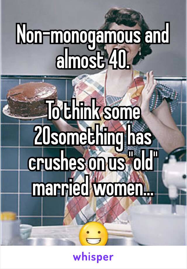 Non-monogamous and almost 40.

To think some 20something has crushes on us "old" married women...

😀
