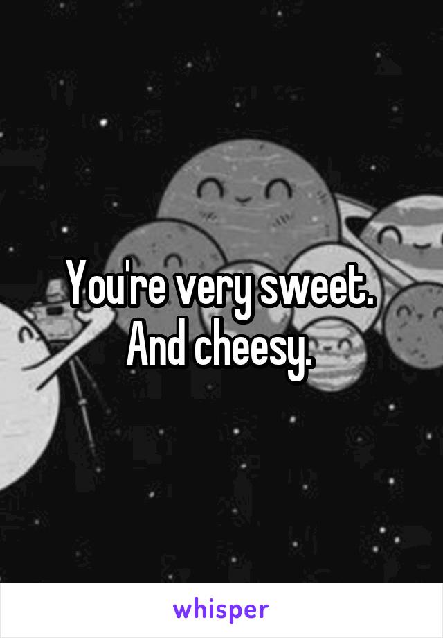 You're very sweet. 
And cheesy. 