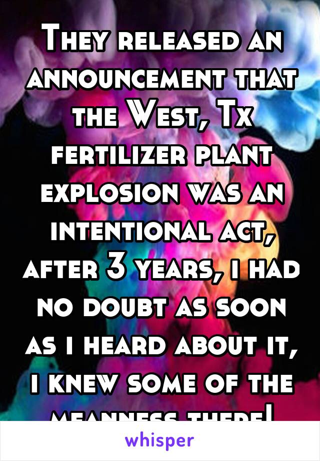 They released an announcement that the West, Tx fertilizer plant explosion was an intentional act, after 3 years, i had no doubt as soon as i heard about it, i knew some of the meanness there!