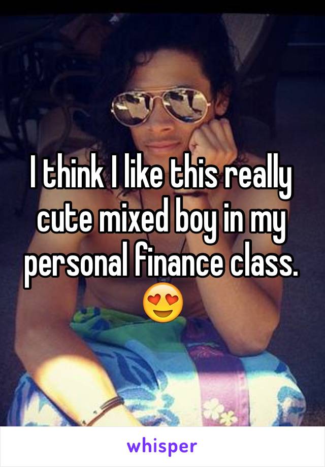 I think I like this really cute mixed boy in my personal finance class. 😍