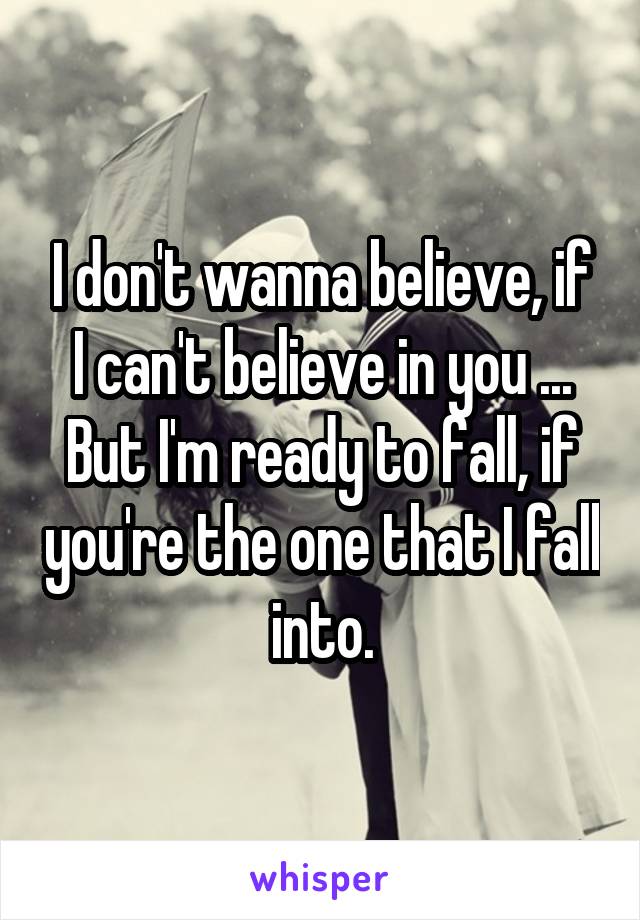 I don't wanna believe, if I can't believe in you ... But I'm ready to fall, if you're the one that I fall into.