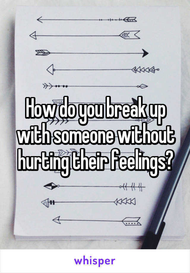 How do you break up with someone without hurting their feelings?