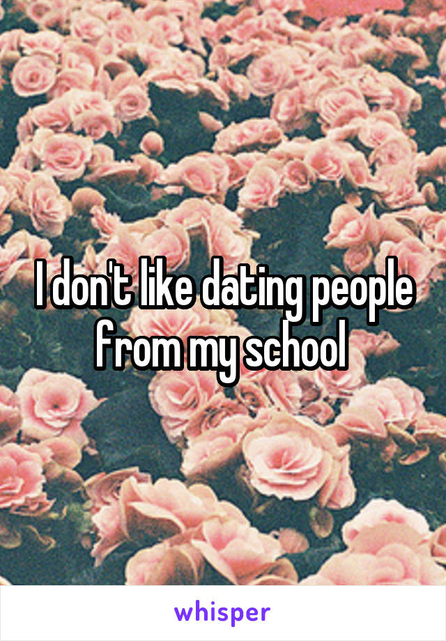 I don't like dating people from my school 