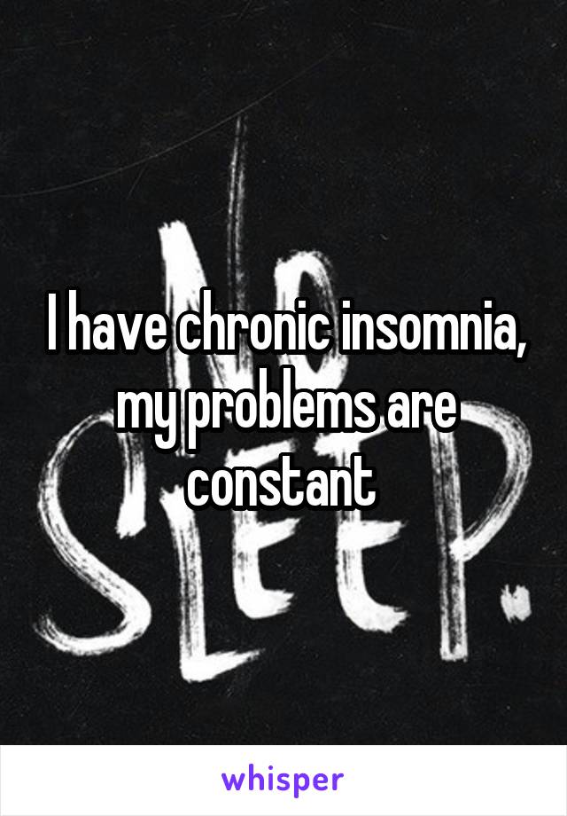 I have chronic insomnia, my problems are constant 