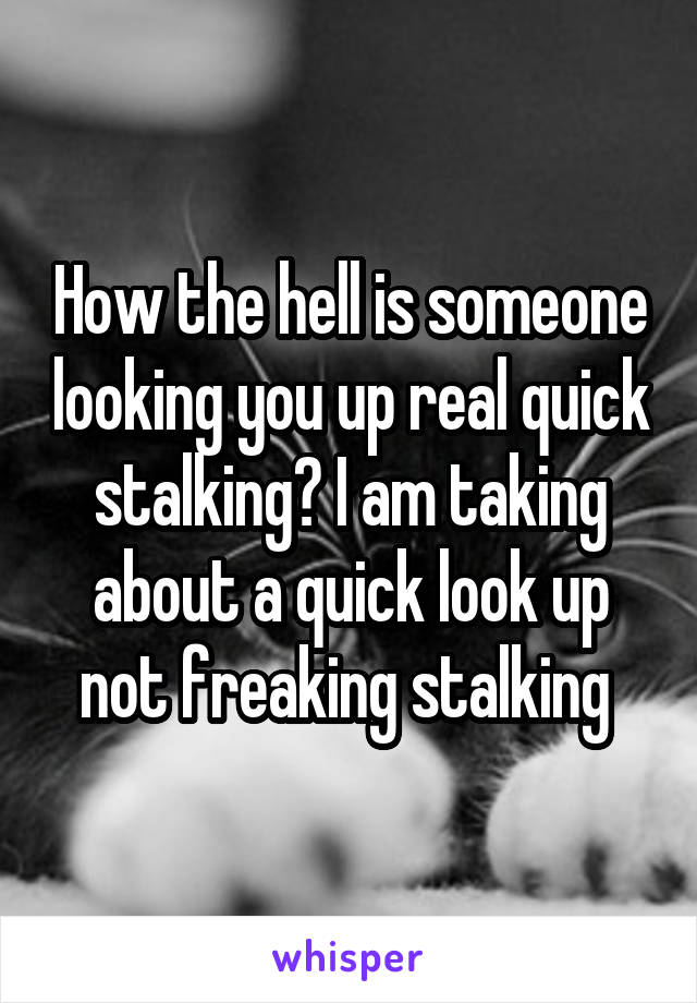 How the hell is someone looking you up real quick stalking? I am taking about a quick look up not freaking stalking 