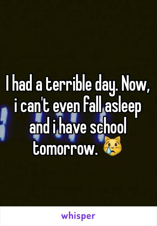 I had a terrible day. Now, i can't even fall asleep and i have school tomorrow. 😿