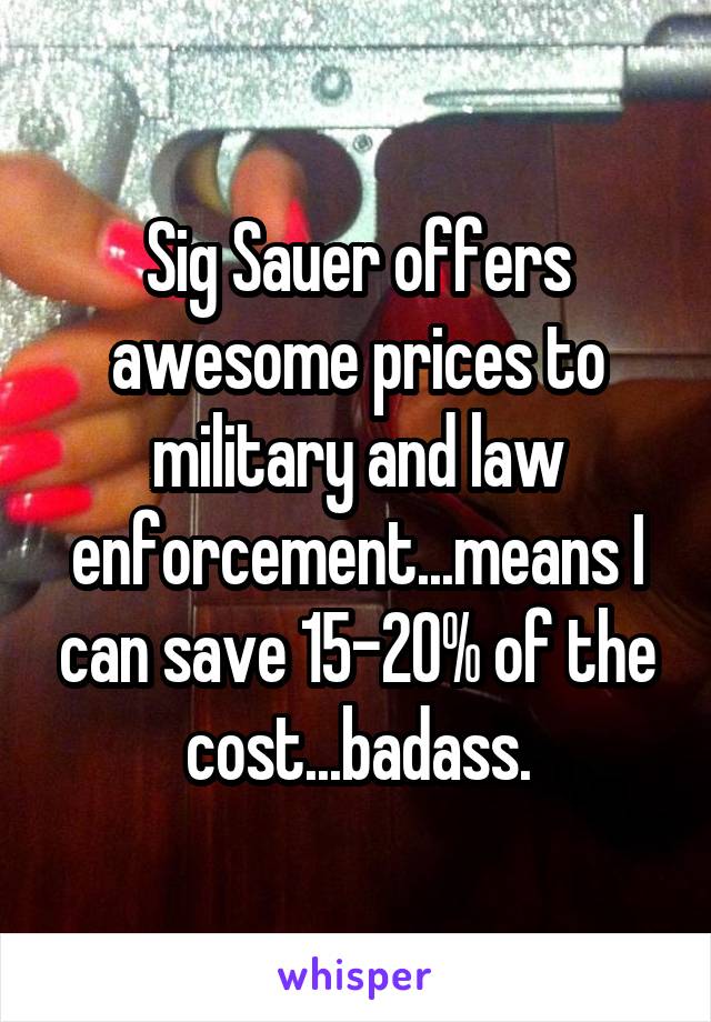 Sig Sauer offers awesome prices to military and law enforcement...means I can save 15-20% of the cost...badass.