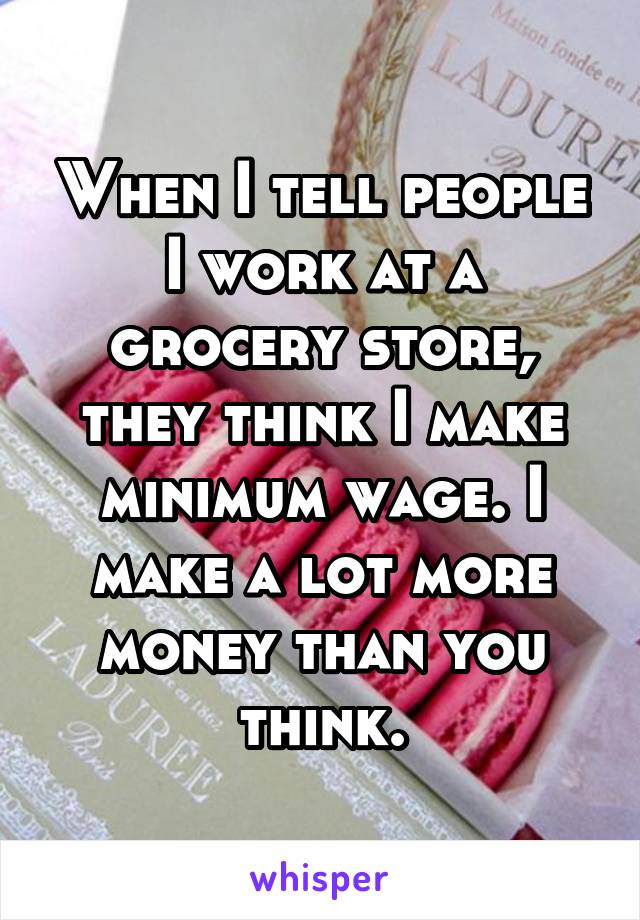 When I tell people I work at a grocery store, they think I make minimum wage. I make a lot more money than you think.