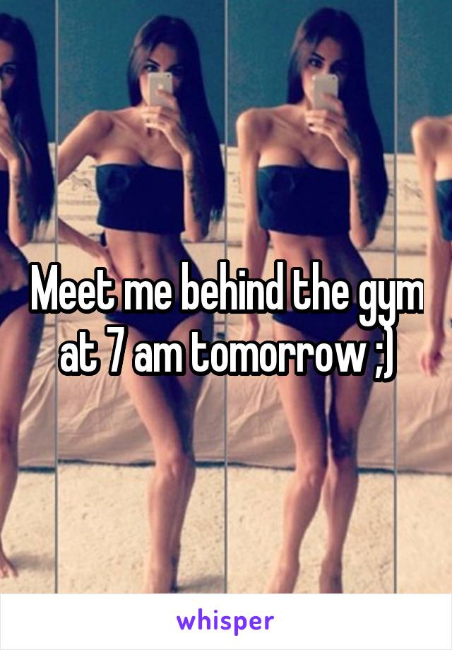 Meet me behind the gym at 7 am tomorrow ;)