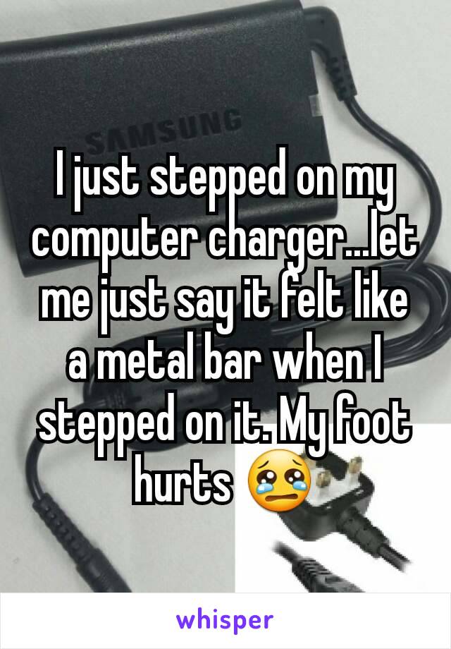 I just stepped on my computer charger...let me just say it felt like a metal bar when I stepped on it. My foot hurts 😢