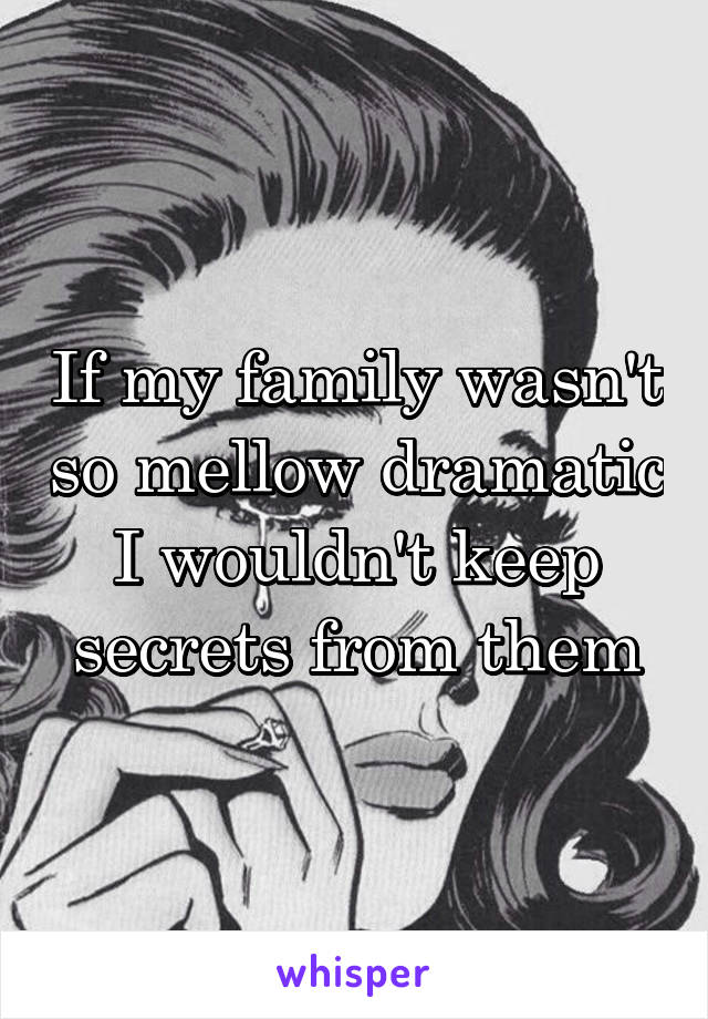 If my family wasn't so mellow dramatic I wouldn't keep secrets from them