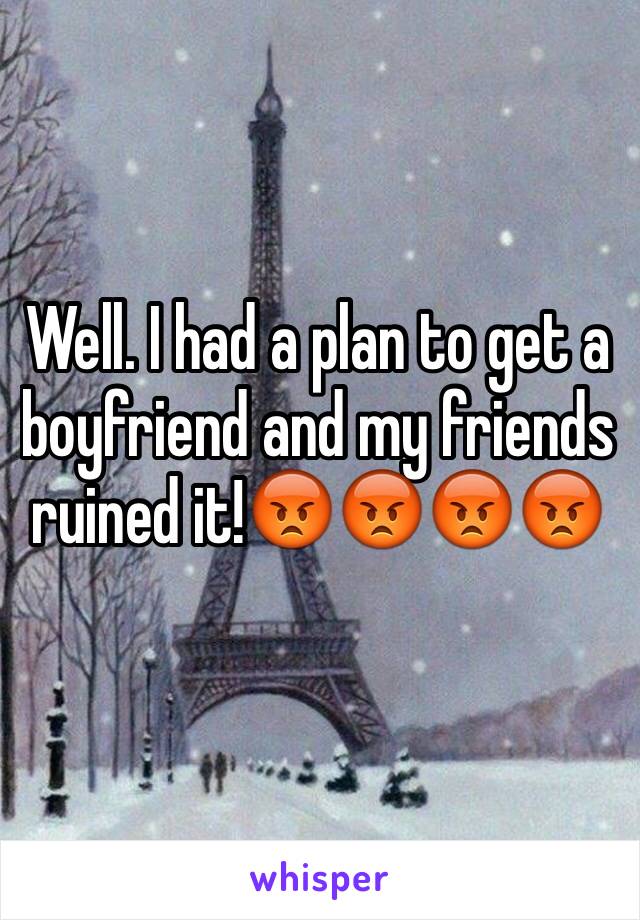 Well. I had a plan to get a boyfriend and my friends ruined it!😡😡😡😡