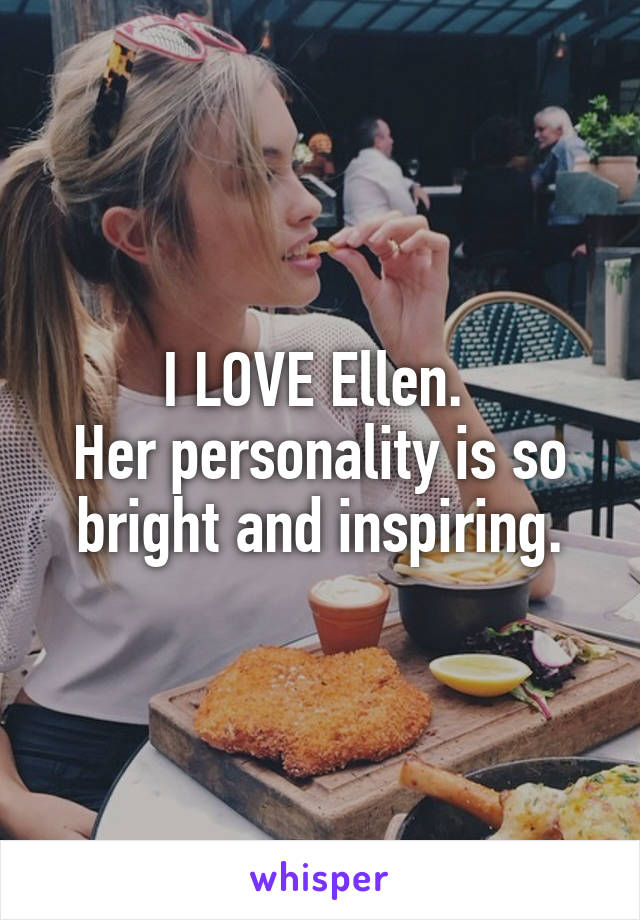 I LOVE Ellen. 
Her personality is so bright and inspiring.