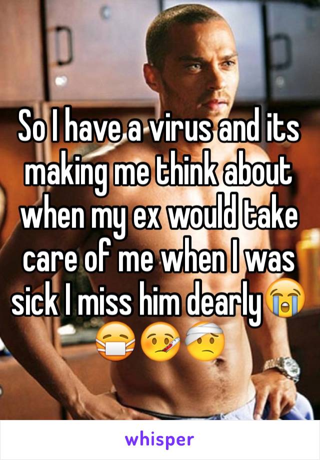 So I have a virus and its making me think about when my ex would take care of me when I was sick I miss him dearly😭😷🤒🤕