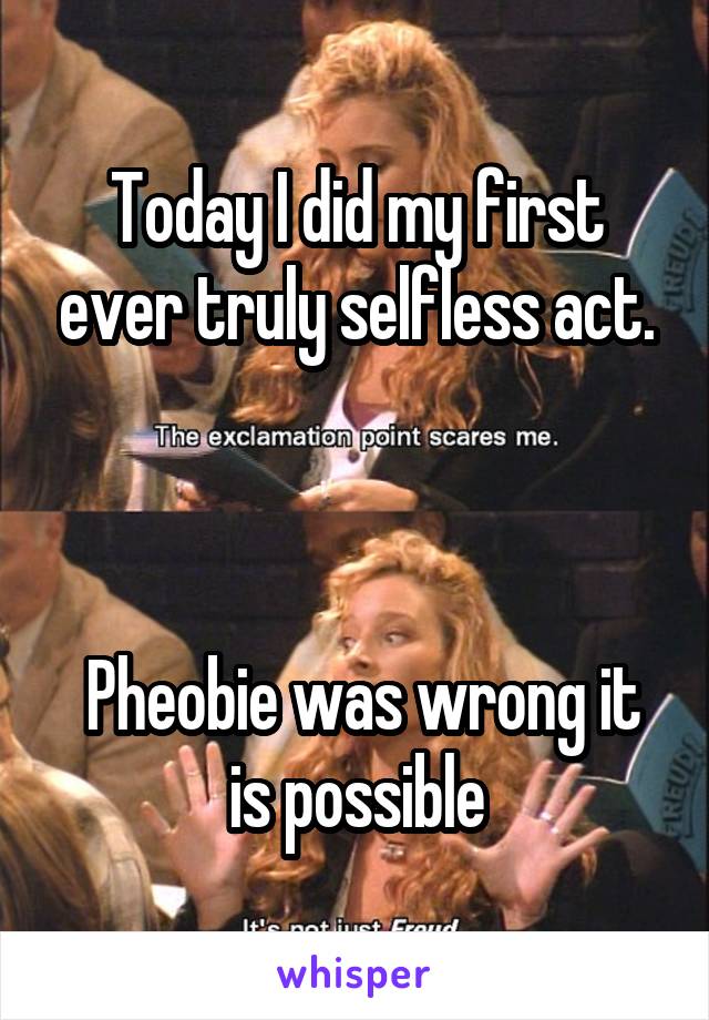 Today I did my first ever truly selfless act.



 Pheobie was wrong it is possible