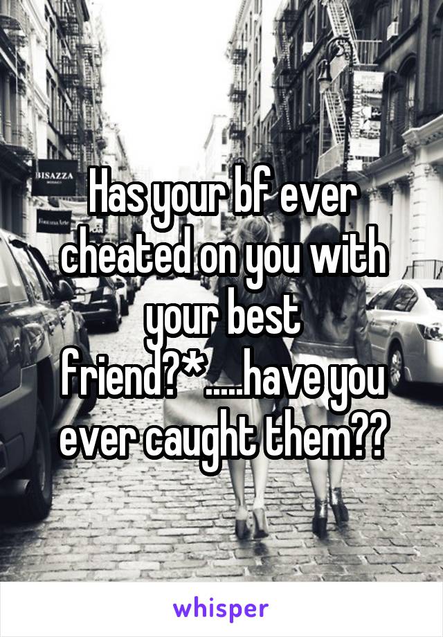 Has your bf ever cheated on you with your best friend?*.....have you ever caught them??