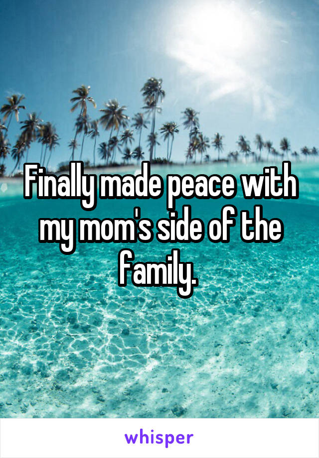 Finally made peace with my mom's side of the family. 