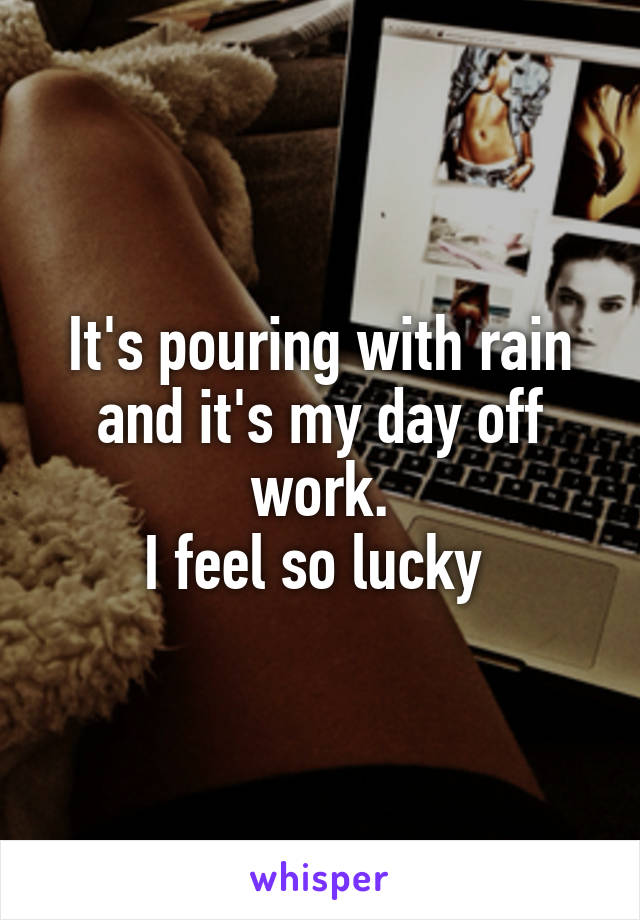 It's pouring with rain and it's my day off work.
I feel so lucky 