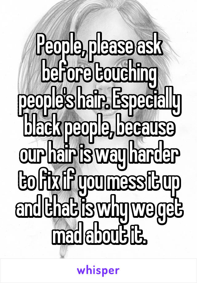 People, please ask before touching people's hair. Especially black people, because our hair is way harder to fix if you mess it up and that is why we get mad about it.