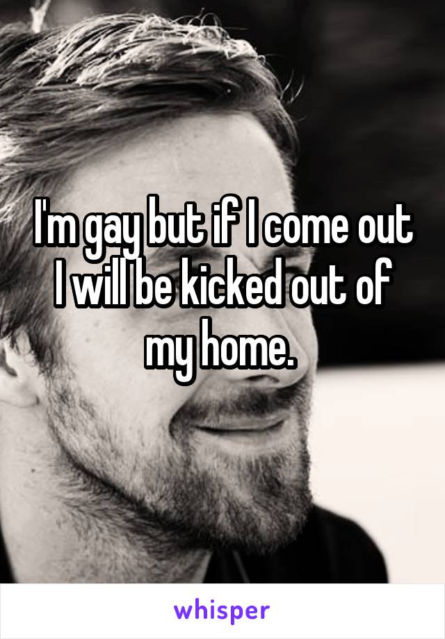 I'm gay but if I come out I will be kicked out of my home. 
