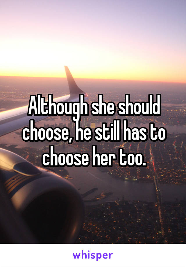 Although she should choose, he still has to choose her too.