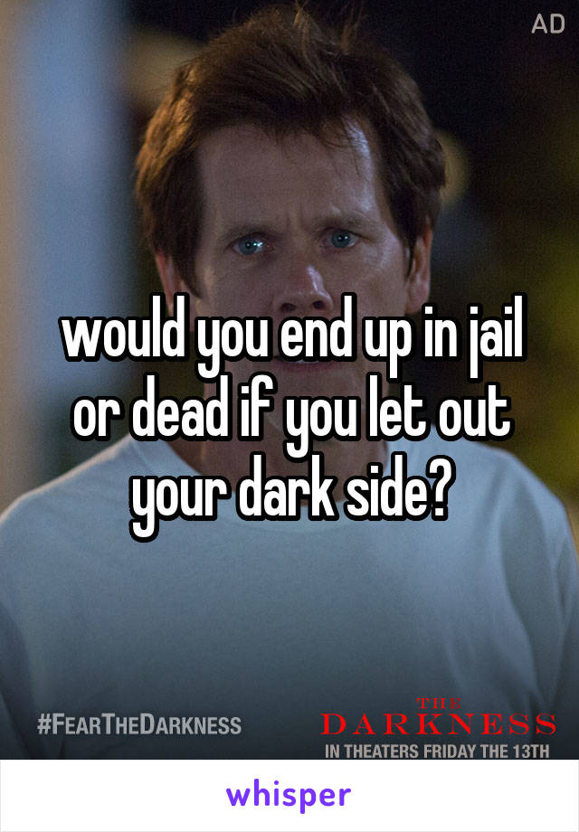 would you end up in jail or dead if you let out your dark side?