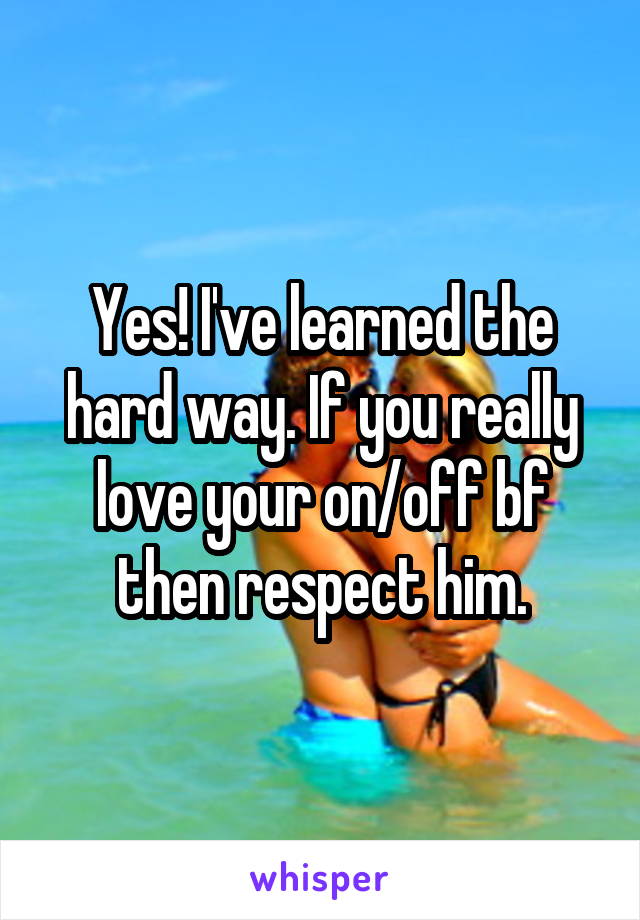 Yes! I've learned the hard way. If you really love your on/off bf then respect him.