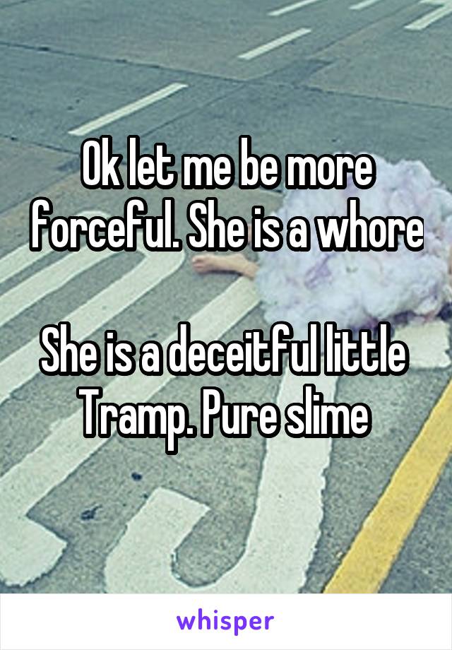 Ok let me be more forceful. She is a whore 
She is a deceitful little 
Tramp. Pure slime 
