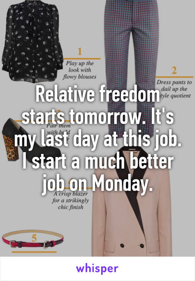 Relative freedom starts tomorrow. It's my last day at this job. I start a much better job on Monday.