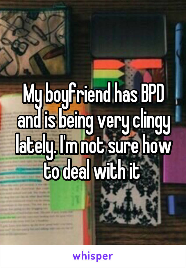 My boyfriend has BPD and is being very clingy lately. I'm not sure how to deal with it 