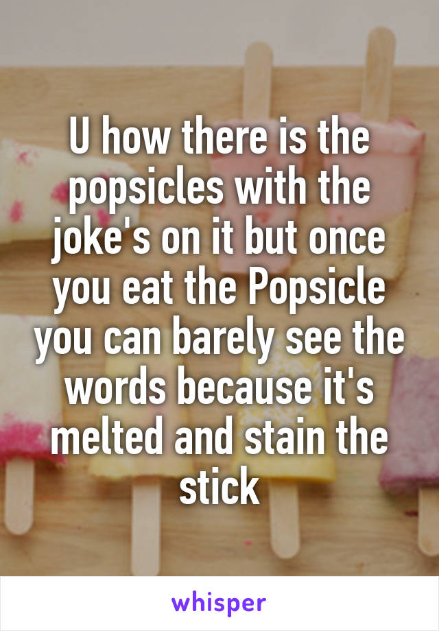 U how there is the popsicles with the joke's on it but once you eat the Popsicle you can barely see the words because it's melted and stain the stick