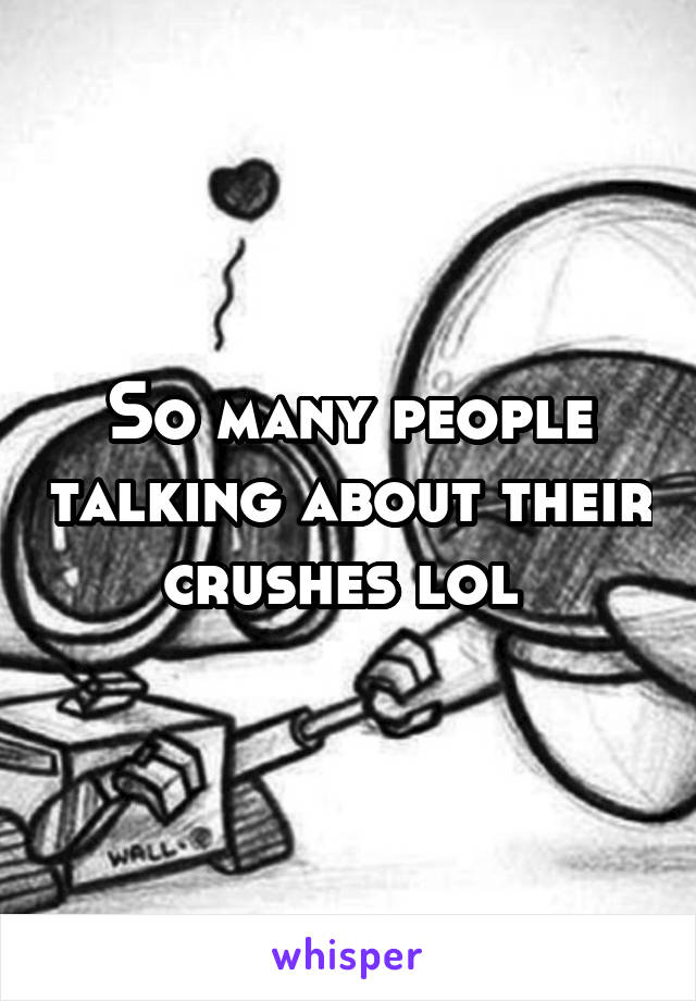 So many people talking about their crushes lol 