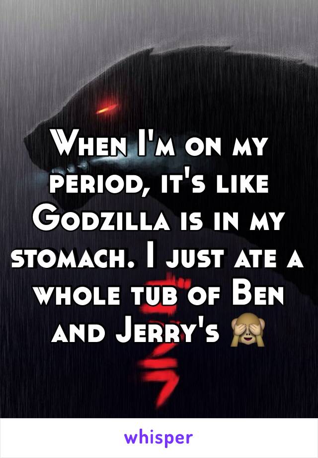 When I'm on my period, it's like Godzilla is in my stomach. I just ate a whole tub of Ben and Jerry's 🙈